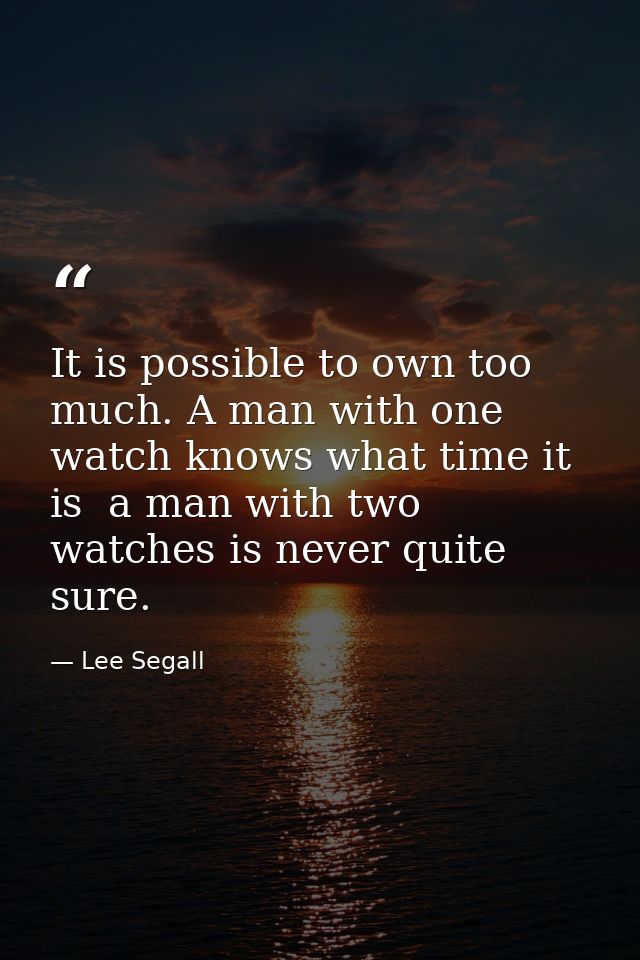 It is possible to own too much. A man with one watch knows what time it is  a man with two watches is never quite sure. — Lee Segall