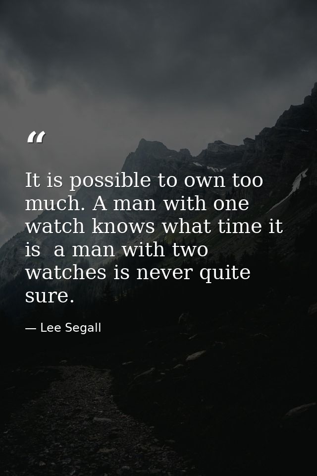 It is possible to own too much. A man with one watch knows what time it is  a man with two watches is never quite sure. — Lee Segall