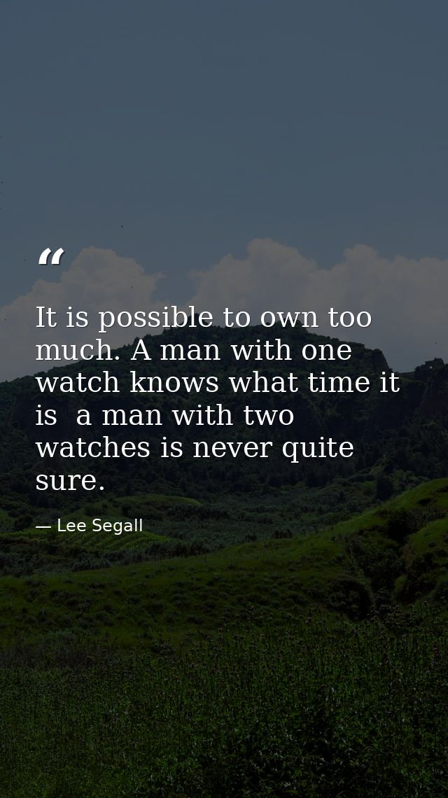 It is possible to own too much. A man with one watch knows what time it is  a man with two watches is never quite sure. — Lee Segall