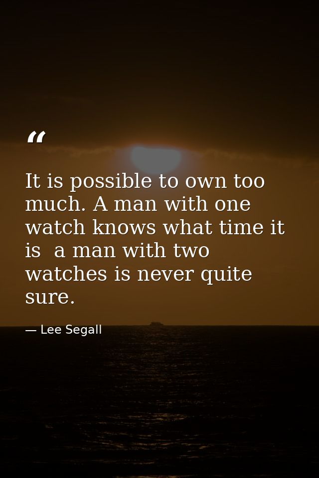 It is possible to own too much. A man with one watch knows what time it is  a man with two watches is never quite sure. — Lee Segall