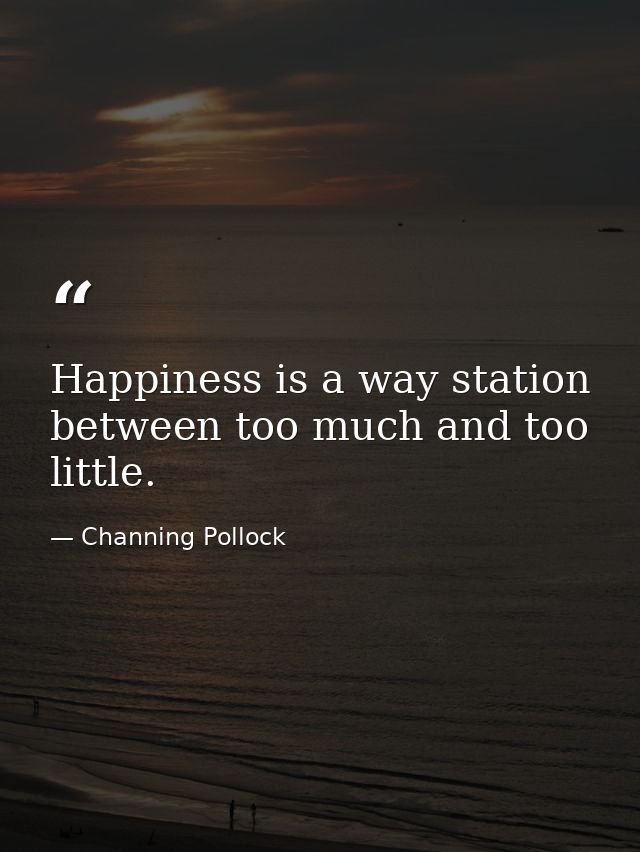 Happiness is a way station between too much and too little. — Channing Pollock