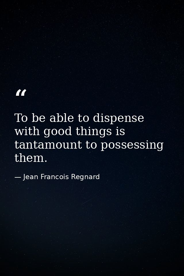 To be able to dispense with good things is tantamount to possessing them. — Jean Francois Regnard