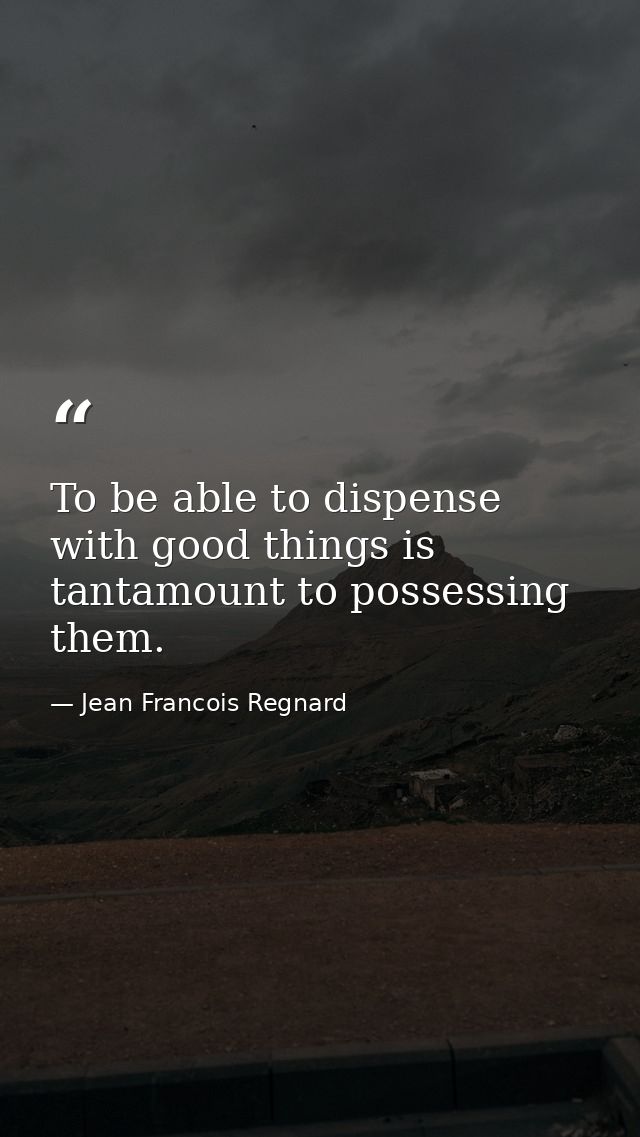 To be able to dispense with good things is tantamount to possessing them. — Jean Francois Regnard
