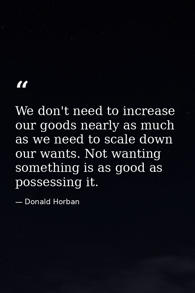 We don't need to increase our goods nearly as much as we need to scale down our wants. Not wanting something is as good  — Donald Horban