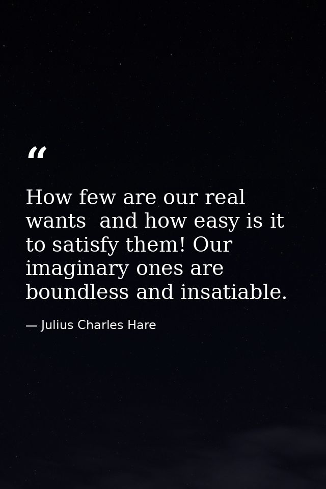 How few are our real wants  and how easy is it to satisfy them! Our imaginary ones are boundless and insatiable. — Julius Charles Hare