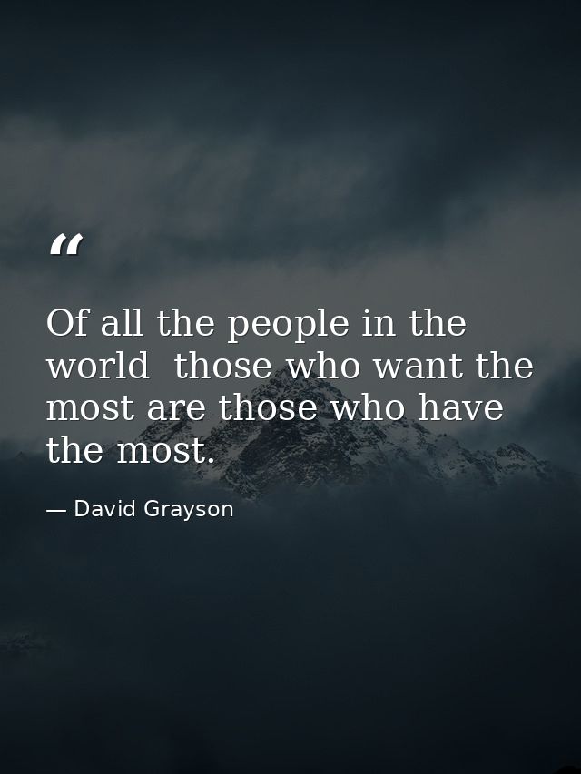 Of all the people in the world  those who want the most are those who have the most. — David Grayson