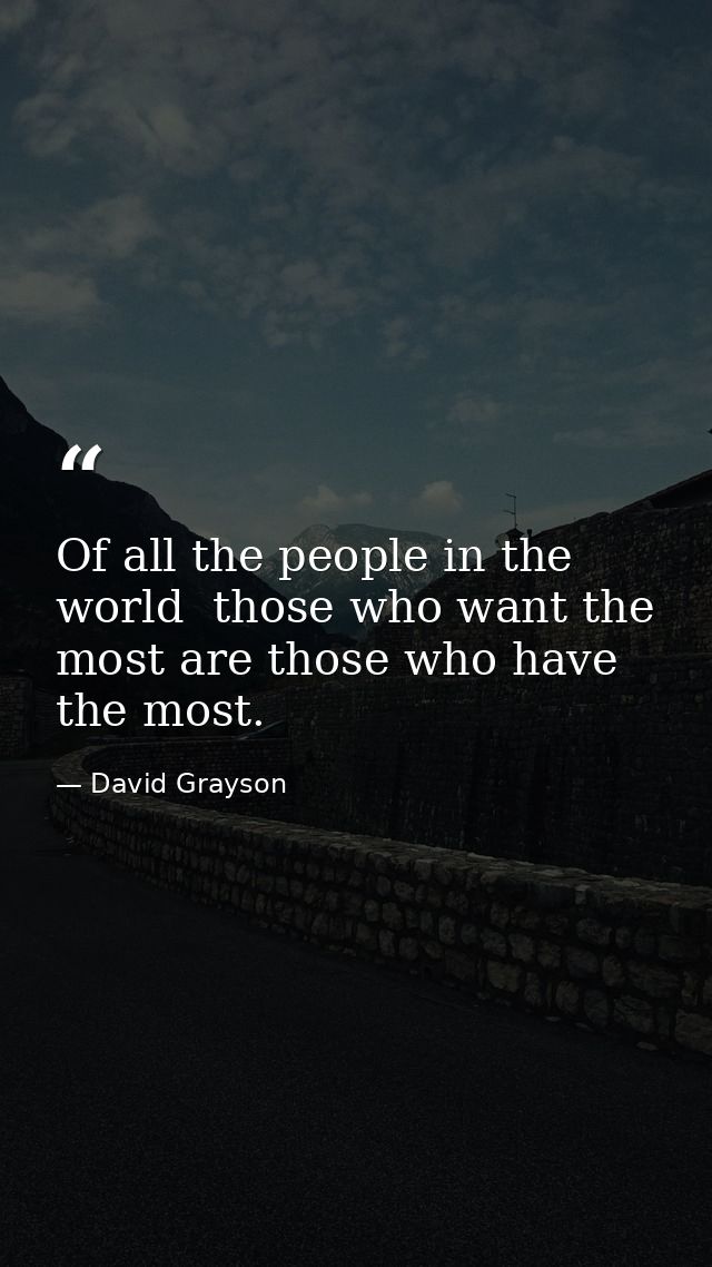 Of all the people in the world  those who want the most are those who have the most. — David Grayson