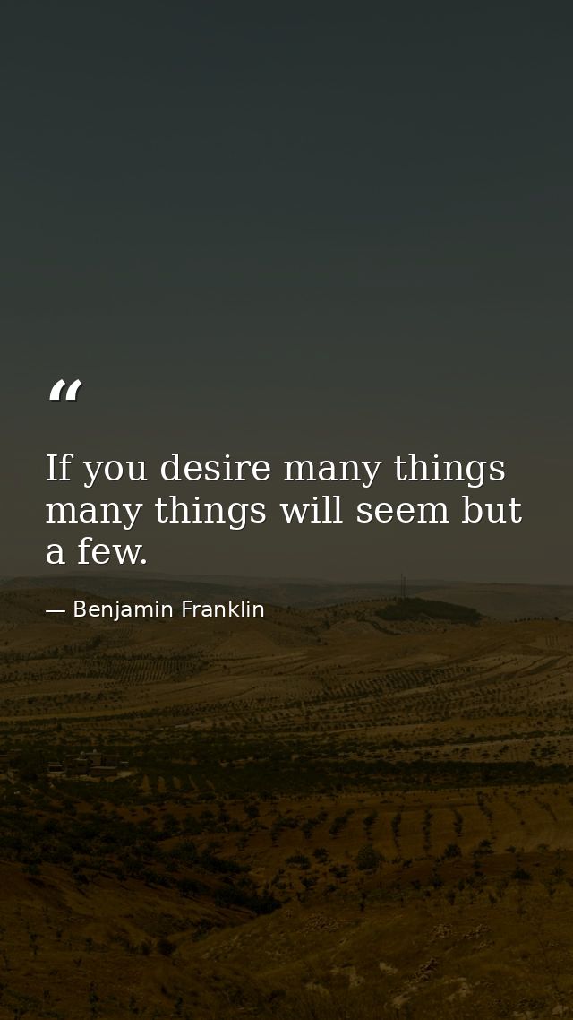 If you desire many things  many things will seem but a few. — Benjamin Franklin