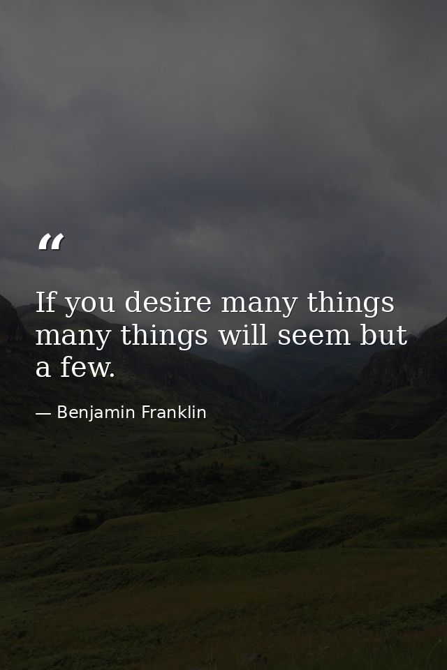 If you desire many things  many things will seem but a few. — Benjamin Franklin