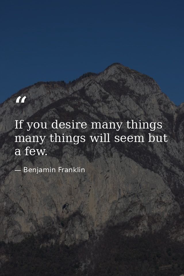 If you desire many things  many things will seem but a few. — Benjamin Franklin