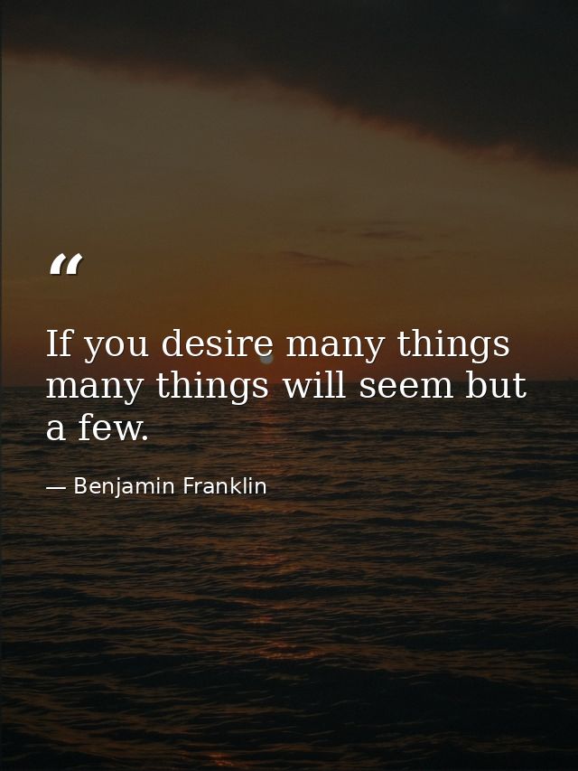 If you desire many things  many things will seem but a few. — Benjamin Franklin