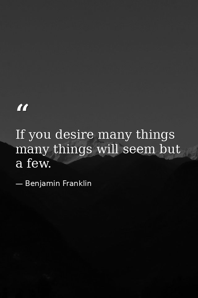 If you desire many things  many things will seem but a few. — Benjamin Franklin