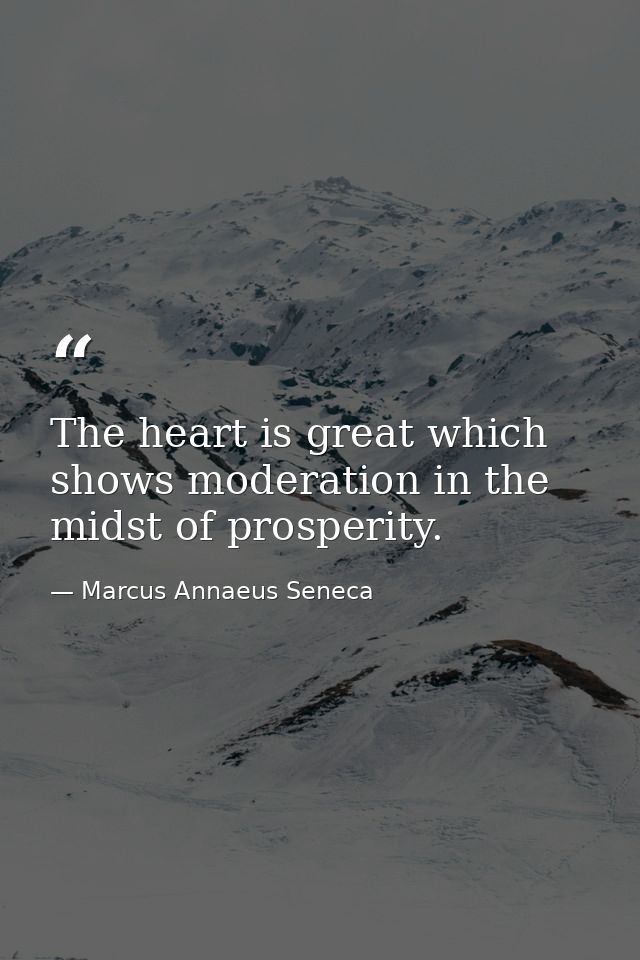 The heart is great which shows moderation in the midst of prosperity. — Marcus Annaeus Seneca