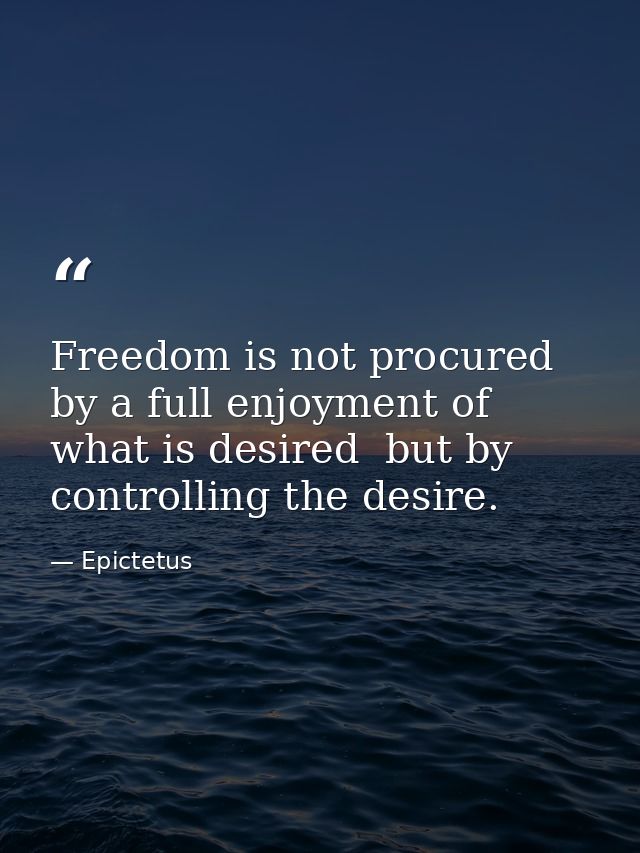 Freedom is not procured by a full enjoyment of what is desired  but by controlling the desire. — Epictetus