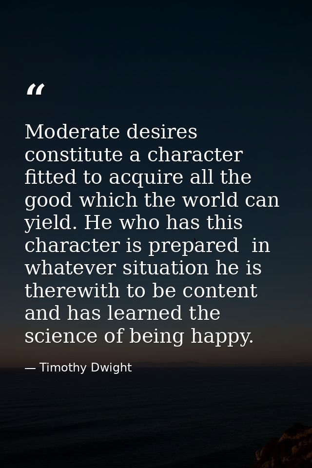 Moderate desires constitute a character fitted to acquire all the good which the world can yield. He who has this charac — Timothy Dwight