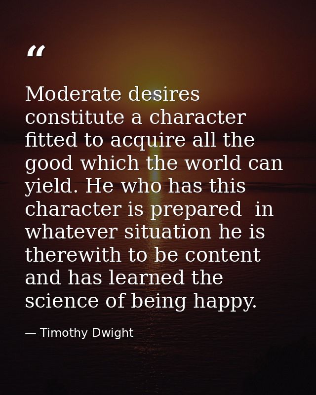 Moderate desires constitute a character fitted to acquire all the good which the world can yield. He who has this charac — Timothy Dwight