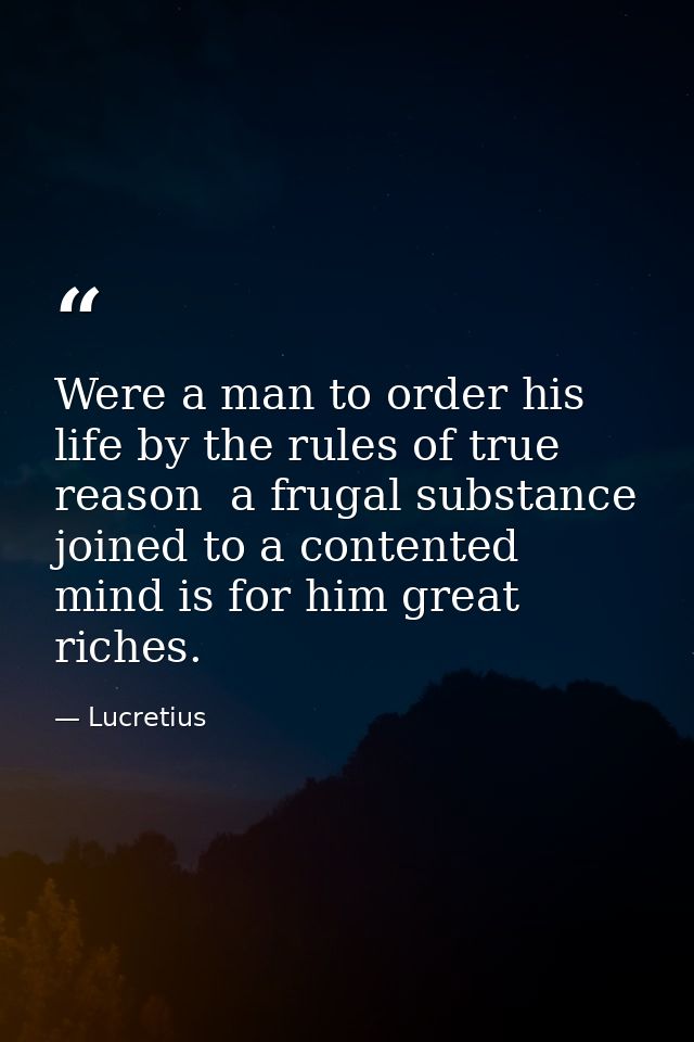 Were a man to order his life by the rules of true reason  a frugal substance joined to a contented mind is for him great — Lucretius
