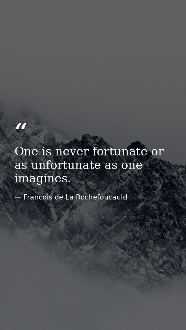 One is never fortunate or as unfortunate as one imagines. — Francois de La Rochefoucauld
