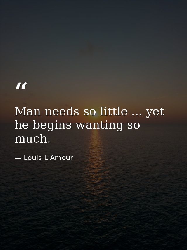 Man needs so little ... yet he begins wanting so much. — Louis L'Amour