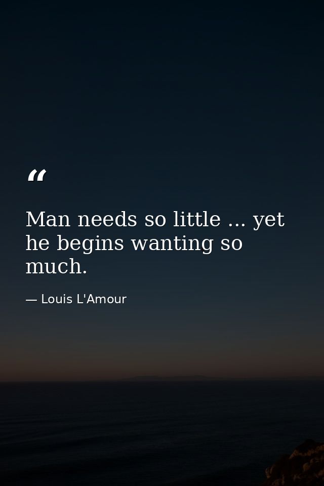 Man needs so little ... yet he begins wanting so much. — Louis L'Amour