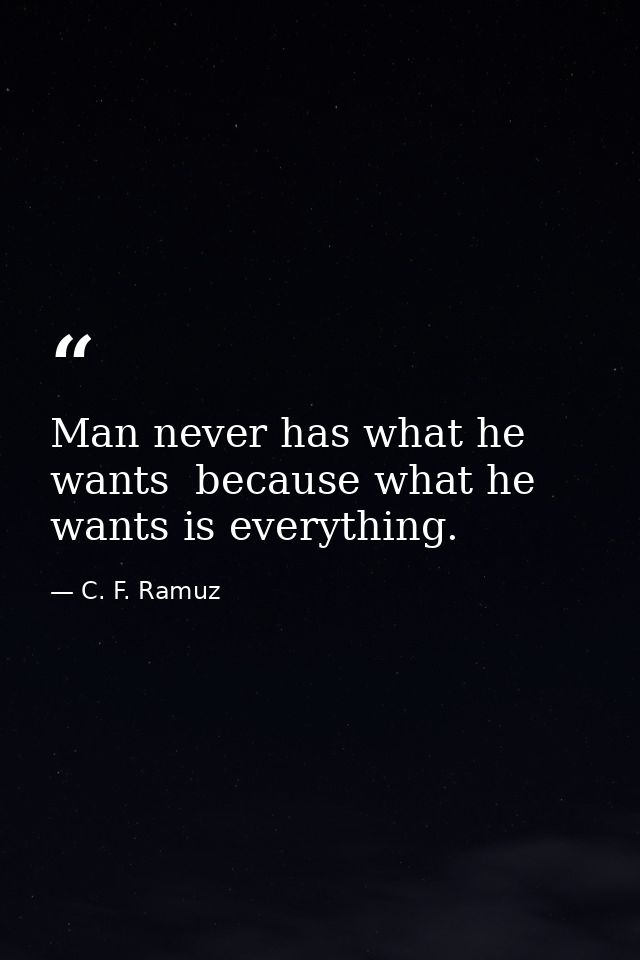 Man never has what he wants  because what he wants is everything. — C. F. Ramuz