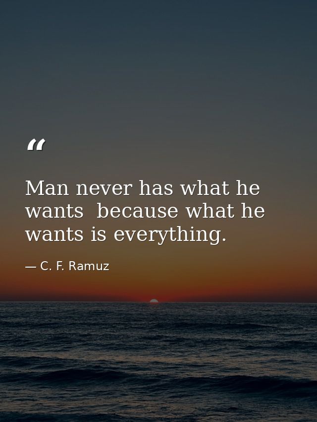 Man never has what he wants  because what he wants is everything. — C. F. Ramuz