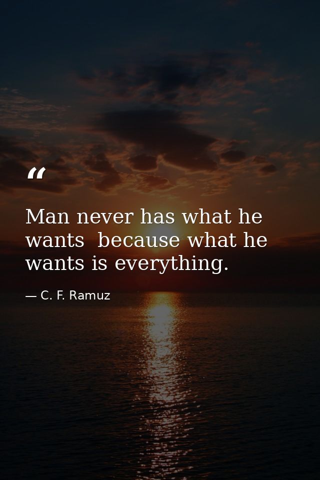 Man never has what he wants  because what he wants is everything. — C. F. Ramuz