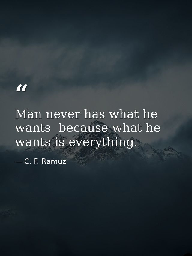Man never has what he wants  because what he wants is everything. — C. F. Ramuz