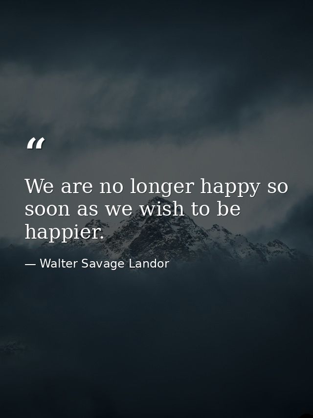 We are no longer happy so soon as we wish to be happier. — Walter Savage Landor