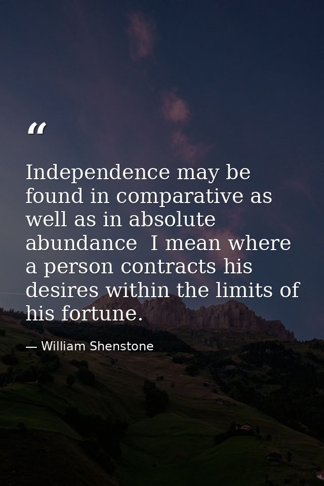 Independence may be found in comparative as well as in absolute abundance  I mean where a person contracts his desires w — William Shenstone