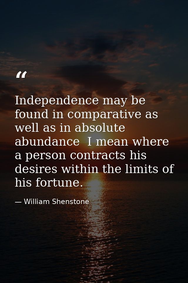 Independence may be found in comparative as well as in absolute abundance  I mean where a person contracts his desires w — William Shenstone