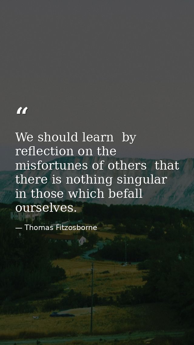 We should learn  by reflection on the misfortunes of others  that there is nothing singular in those which befall oursel — Thomas Fitzosborne
