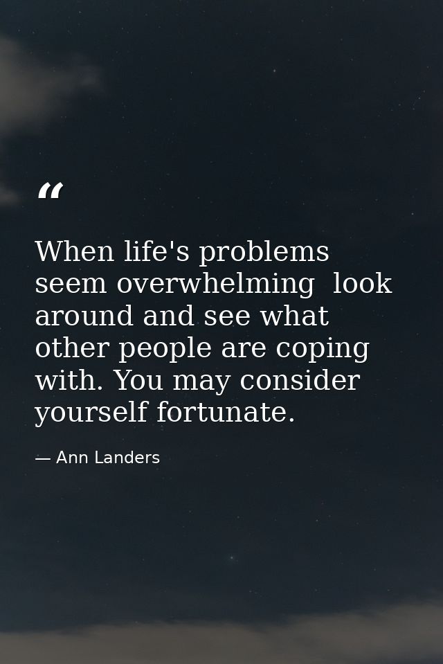 When life's problems seem overwhelming  look around and see what other people are coping with. You may consider yourself — Ann Landers