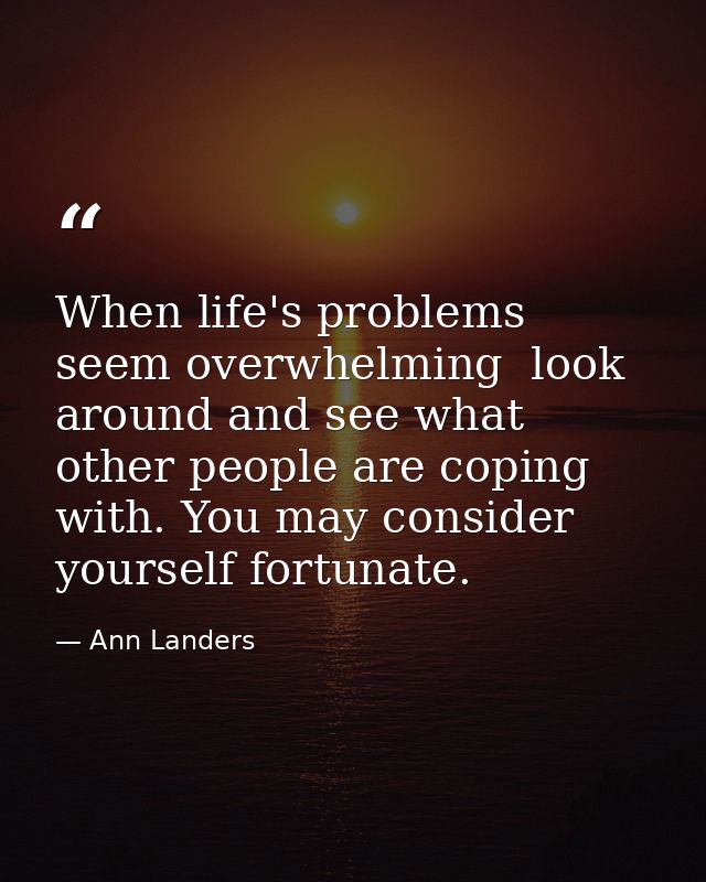 When life's problems seem overwhelming  look around and see what other people are coping with. You may consider yourself — Ann Landers