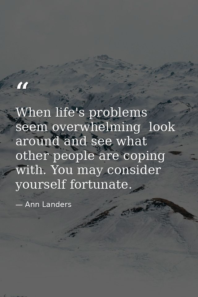 When life's problems seem overwhelming  look around and see what other people are coping with. You may consider yourself — Ann Landers
