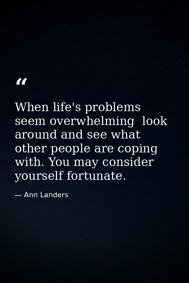When life's problems seem overwhelming  look around and see what other people are coping with. You may consider yourself — Ann Landers