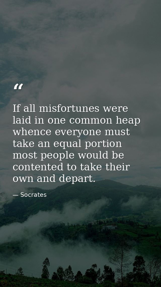 If all misfortunes were laid in one common heap whence everyone must take an equal portion  most people would be content — Socrates
