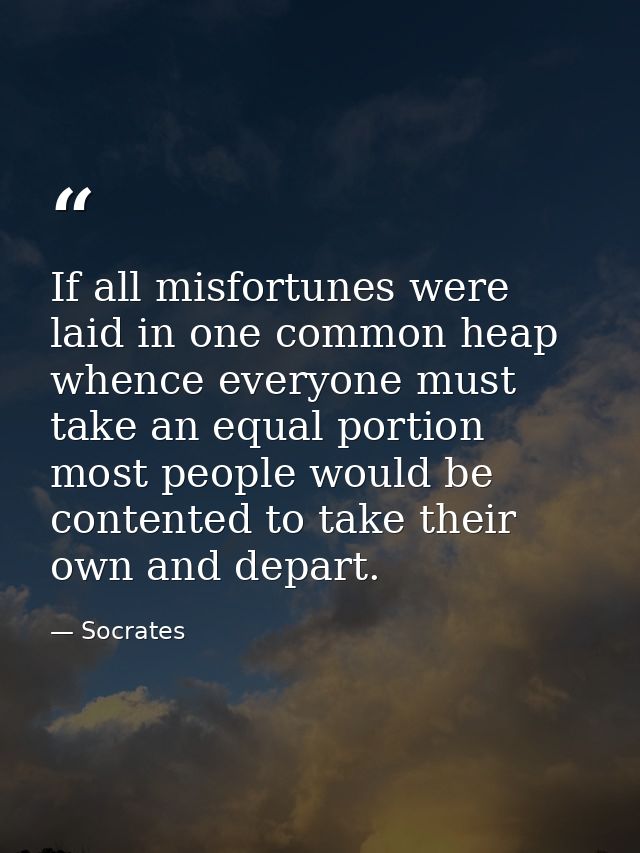 If all misfortunes were laid in one common heap whence everyone must take an equal portion  most people would be content — Socrates