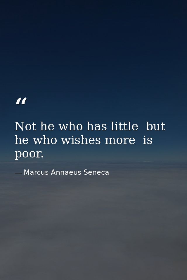 Not he who has little  but he who wishes more  is poor. — Marcus Annaeus Seneca