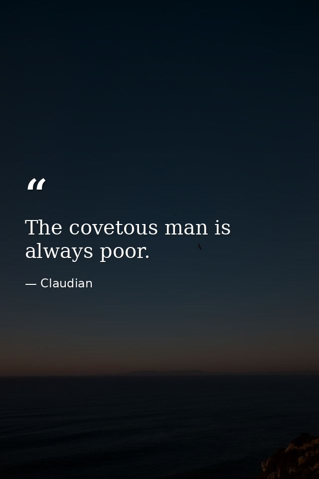 The covetous man is always poor. — Claudian