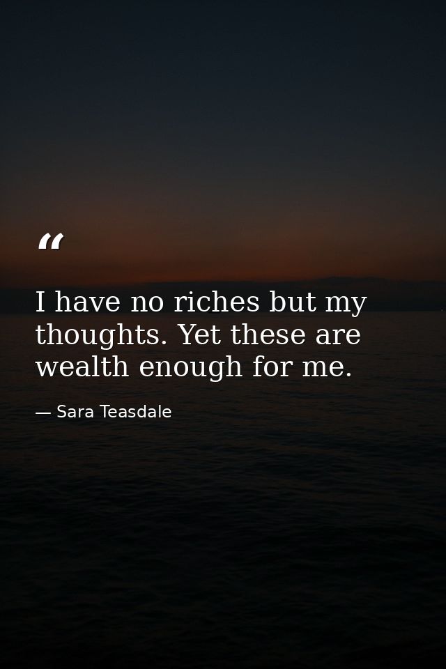 I have no riches but my thoughts. Yet these are wealth enough for me. — Sara Teasdale