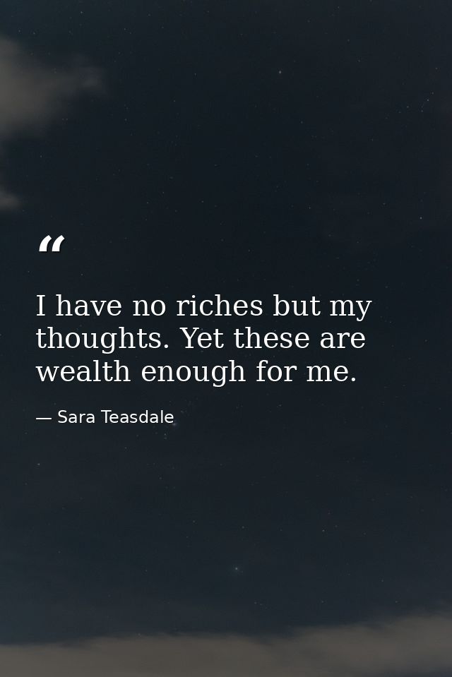 I have no riches but my thoughts. Yet these are wealth enough for me. — Sara Teasdale