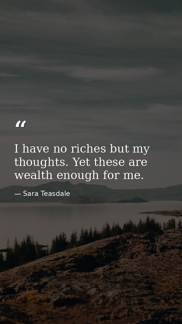 I have no riches but my thoughts. Yet these are wealth enough for me. — Sara Teasdale