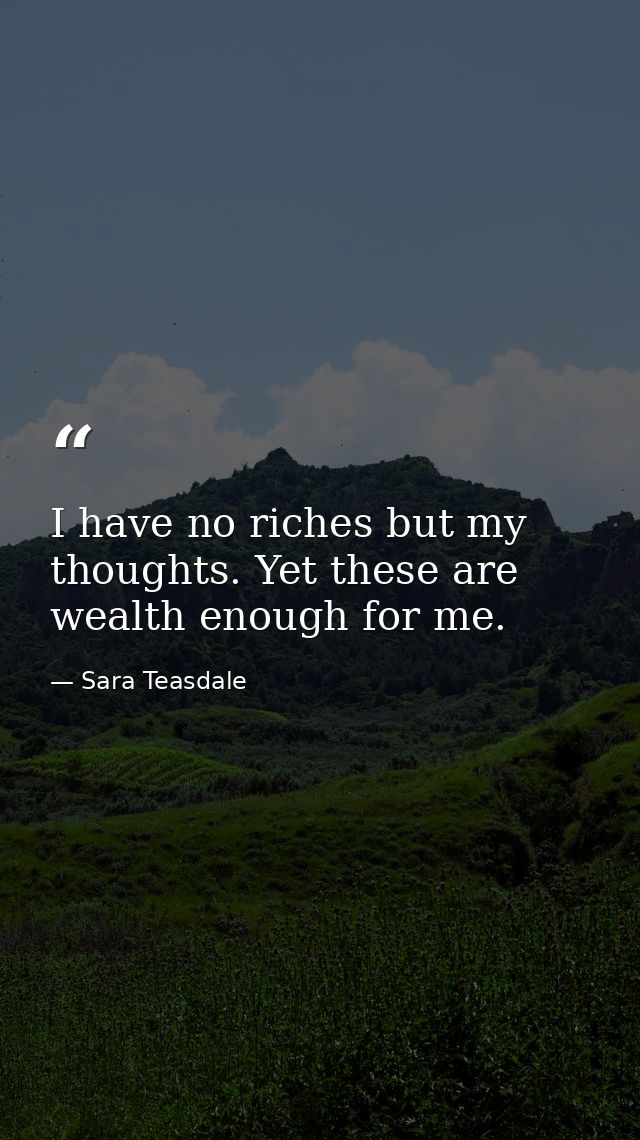 I have no riches but my thoughts. Yet these are wealth enough for me. — Sara Teasdale