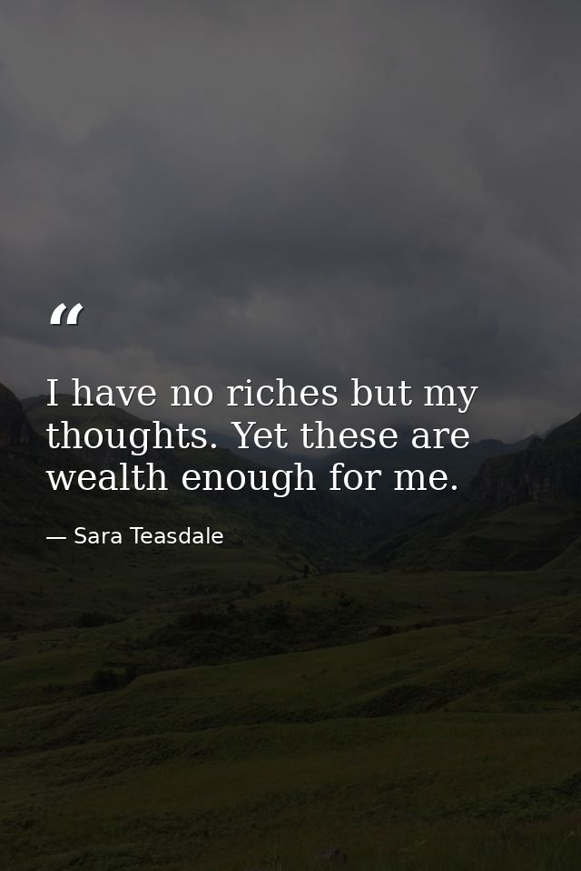 I have no riches but my thoughts. Yet these are wealth enough for me. — Sara Teasdale