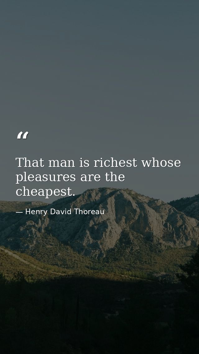 That man is richest whose pleasures are the cheapest. — Henry David Thoreau