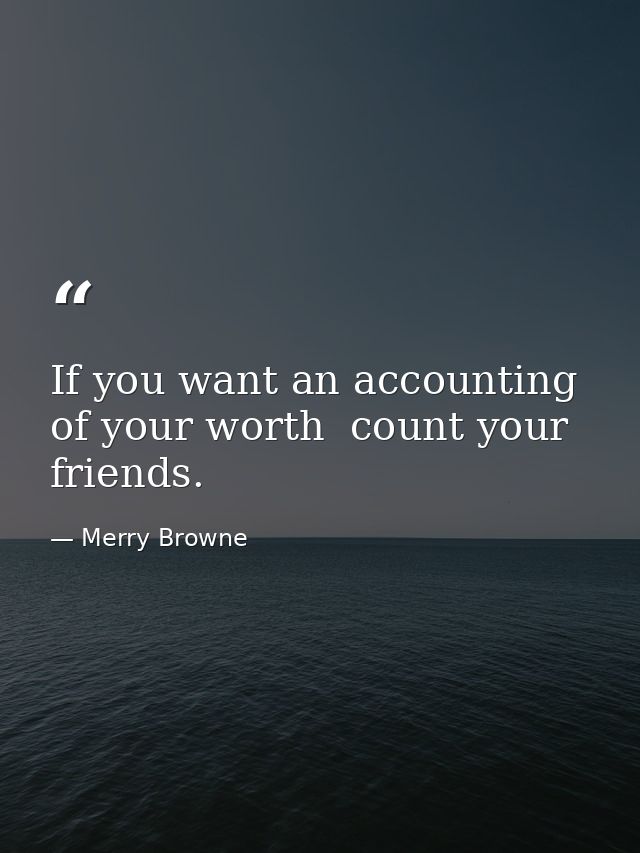 If you want an accounting of your worth  count your friends. — Merry Browne