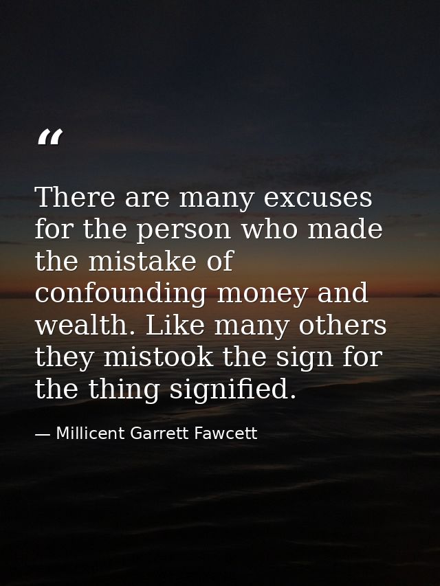 There are many excuses for the person who made the mistake of confounding money and wealth. Like many others they mistoo — Millicent Garrett Fawcett