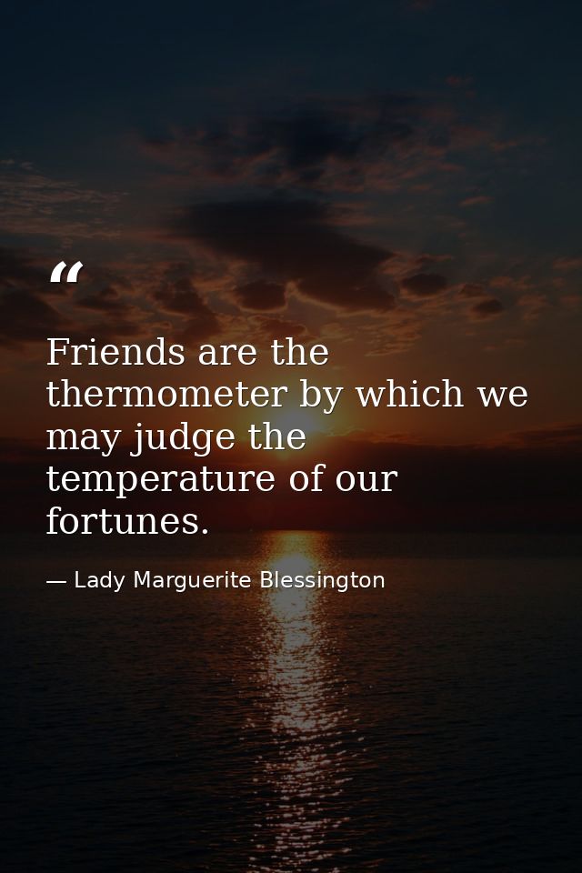 Friends are the thermometer by which we may judge the temperature of our fortunes. — Lady Marguerite Blessington