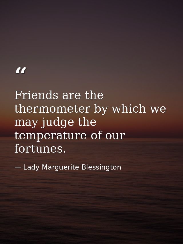 Friends are the thermometer by which we may judge the temperature of our fortunes. — Lady Marguerite Blessington